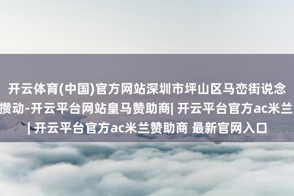 开云体育(中国)官方网站深圳市坪山区马峦街说念法治广场东说念主头攒动-开云平台网站皇马赞助商| 开云平台官方ac米兰赞助商 最新官网入口