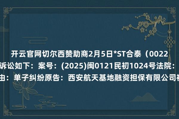 开云官网切尔西赞助商2月5日*ST合泰（002217）新增1件法院诉讼如下：　　案号：(2025)闽0121民初1024号法院：闽侯县东谈主民法院案由：单子纠纷原告：西安航天基地融资担保有限公司被告：协力泰科技股份有限公司、深圳市协力泰光电有限公司、陕西源铭展悦新材料科技有限包袱公司、重庆怡泽弘机械确立有限公司、深圳市永顺达搬运干事有限公司案件类型：民事立案日历：2025年2月5日　　数据开始：企