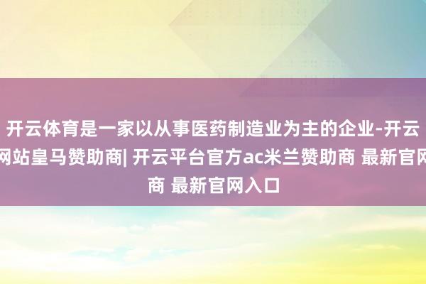 开云体育是一家以从事医药制造业为主的企业-开云平台网站皇马赞助商| 开云平台官方ac米兰赞助商 最新官网入口