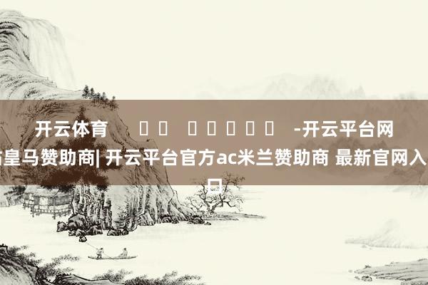 开云体育      		  					  -开云平台网站皇马赞助商| 开云平台官方ac米兰赞助商 最新官网入口