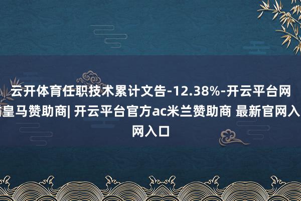 云开体育任职技术累计文告-12.38%-开云平台网站皇马赞助商| 开云平台官方ac米兰赞助商 最新官网入口
