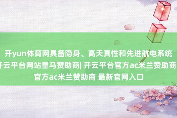 开yun体育网具备隐身、高天真性和先进航电系统等诸多上风-开云平台网站皇马赞助商| 开云平台官方ac米兰赞助商 最新官网入口