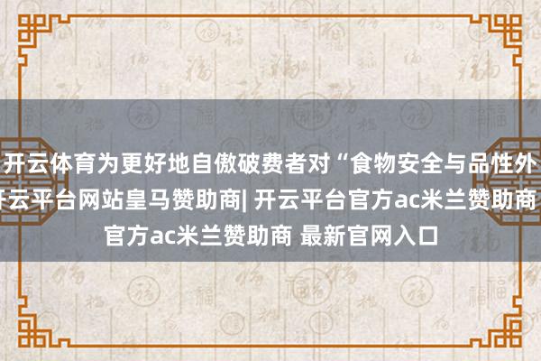 开云体育为更好地自傲破费者对“食物安全与品性外卖”的追求-开云平台网站皇马赞助商| 开云平台官方ac米兰赞助商 最新官网入口