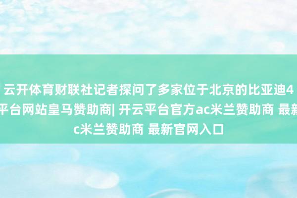 云开体育财联社记者探问了多家位于北京的比亚迪4S店-开云平台网站皇马赞助商| 开云平台官方ac米兰赞助商 最新官网入口
