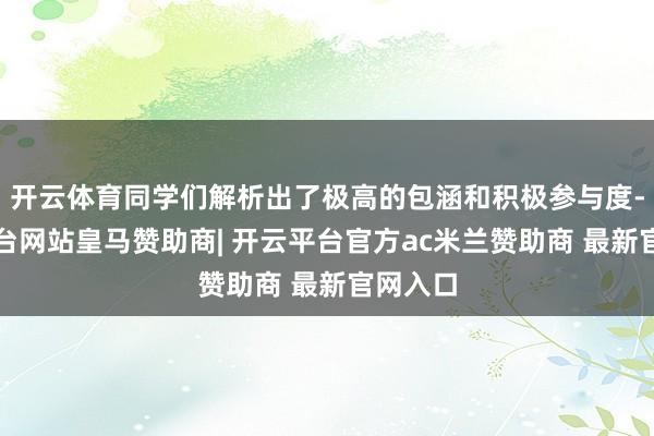 开云体育同学们解析出了极高的包涵和积极参与度-开云平台网站皇马赞助商| 开云平台官方ac米兰赞助商 最新官网入口