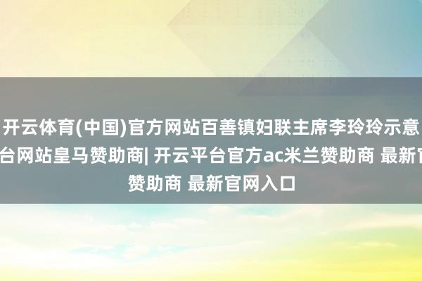 开云体育(中国)官方网站百善镇妇联主席李玲玲示意-开云平台网站皇马赞助商| 开云平台官方ac米兰赞助商 最新官网入口