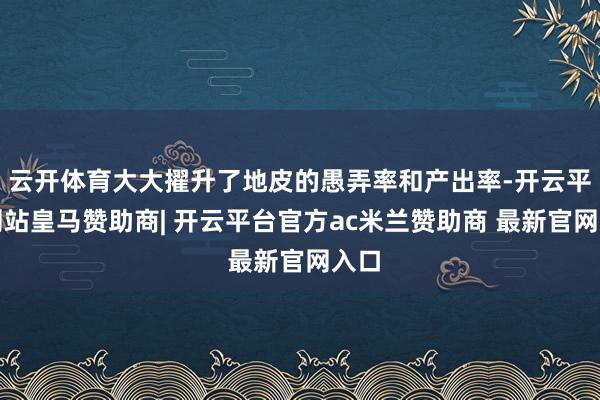 云开体育大大擢升了地皮的愚弄率和产出率-开云平台网站皇马赞助商| 开云平台官方ac米兰赞助商 最新官网入口