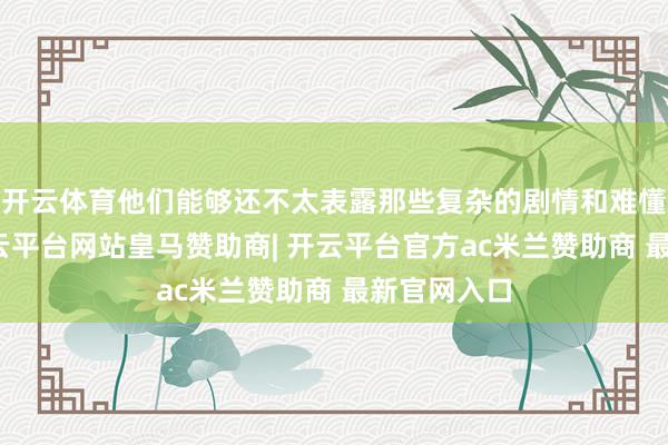 开云体育他们能够还不太表露那些复杂的剧情和难懂的唱词-开云平台网站皇马赞助商| 开云平台官方ac米兰赞助商 最新官网入口