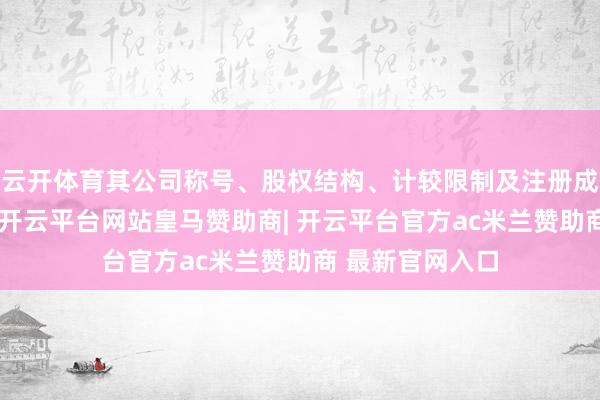 云开体育其公司称号、股权结构、计较限制及注册成本均保握不变-开云平台网站皇马赞助商| 开云平台官方ac米兰赞助商 最新官网入口