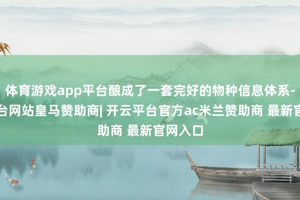 体育游戏app平台酿成了一套完好的物种信息体系-开云平台网站皇马赞助商| 开云平台官方ac米兰赞助商 最新官网入口