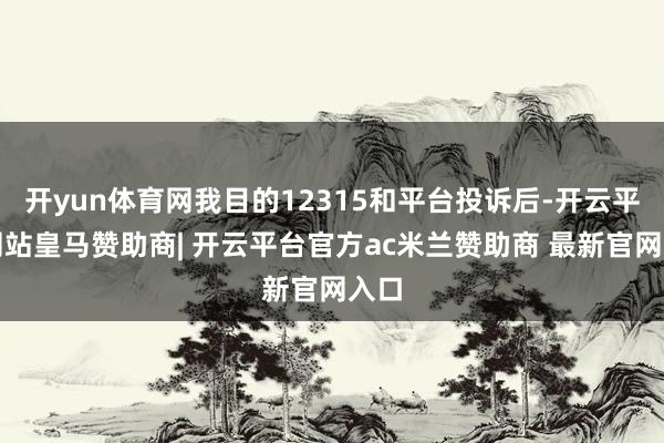 开yun体育网我目的12315和平台投诉后-开云平台网站皇马赞助商| 开云平台官方ac米兰赞助商 最新官网入口