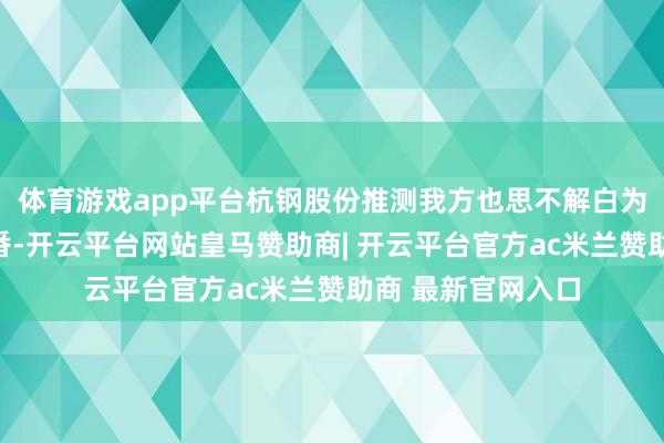 体育游戏app平台杭钢股份推测我方也思不解白为什么股价不错翻番-开云平台网站皇马赞助商| 开云平台官方ac米兰赞助商 最新官网入口