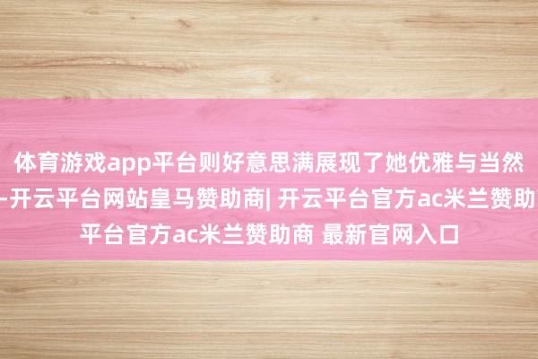 体育游戏app平台则好意思满展现了她优雅与当然气质的双重魔力-开云平台网站皇马赞助商| 开云平台官方ac米兰赞助商 最新官网入口