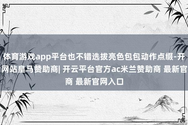 体育游戏app平台也不错选拔亮色包包动作点缀-开云平台网站皇马赞助商| 开云平台官方ac米兰赞助商 最新官网入口