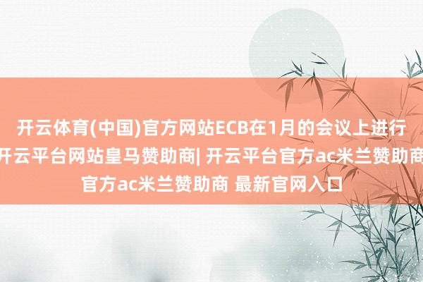 开云体育(中国)官方网站ECB在1月的会议上进行了第5次降息-开云平台网站皇马赞助商| 开云平台官方ac米兰赞助商 最新官网入口