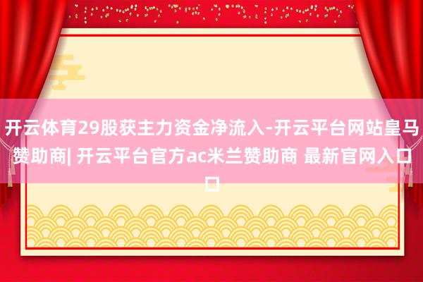 开云体育29股获主力资金净流入-开云平台网站皇马赞助商| 开云平台官方ac米兰赞助商 最新官网入口