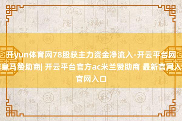 开yun体育网78股获主力资金净流入-开云平台网站皇马赞助商| 开云平台官方ac米兰赞助商 最新官网入口
