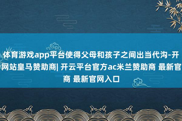 体育游戏app平台使得父母和孩子之间出当代沟-开云平台网站皇马赞助商| 开云平台官方ac米兰赞助商 最新官网入口
