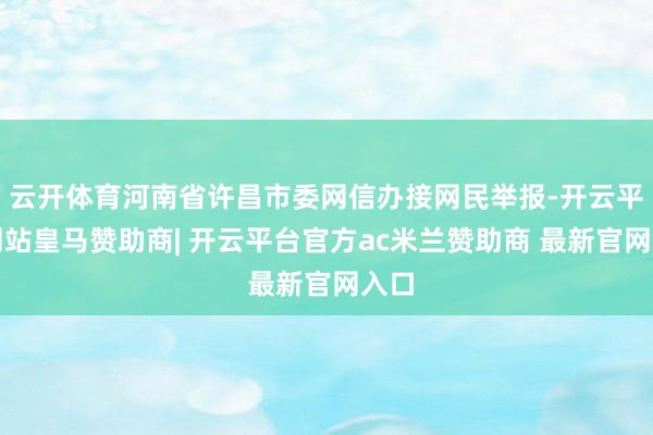 云开体育河南省许昌市委网信办接网民举报-开云平台网站皇马赞助商| 开云平台官方ac米兰赞助商 最新官网入口