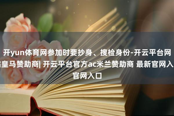 开yun体育网参加时要抄身、搜检身份-开云平台网站皇马赞助商| 开云平台官方ac米兰赞助商 最新官网入口
