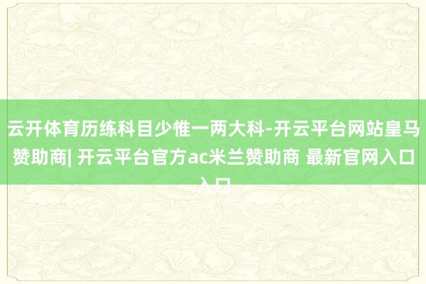 云开体育历练科目少惟一两大科-开云平台网站皇马赞助商| 开云平台官方ac米兰赞助商 最新官网入口