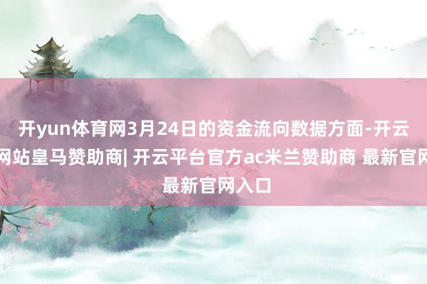 开yun体育网3月24日的资金流向数据方面-开云平台网站皇马赞助商| 开云平台官方ac米兰赞助商 最新官网入口