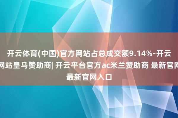 开云体育(中国)官方网站占总成交额9.14%-开云平台网站皇马赞助商| 开云平台官方ac米兰赞助商 最新官网入口