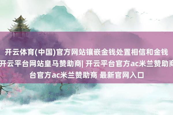 开云体育(中国)官方网站镶嵌金钱处置相信和金钱处事相信蓄意-开云平台网站皇马赞助商| 开云平台官方ac米兰赞助商 最新官网入口