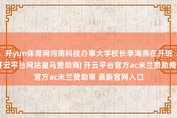 开yun体育网河南科技办事大学校长李海燕在开班庆典上示意-开云平台网站皇马赞助商| 开云平台官方ac米兰赞助商 最新官网入口