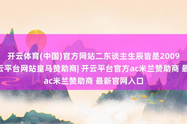 开云体育(中国)官方网站二东谈主生辰皆是2009年11月-开云平台网站皇马赞助商| 开云平台官方ac米兰赞助商 最新官网入口