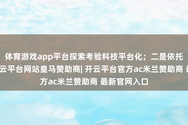 体育游戏app平台探索考验科技平台化；二是依托智能硬件-开云平台网站皇马赞助商| 开云平台官方ac米兰赞助商 最新官网入口