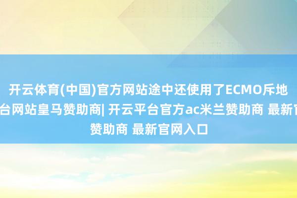 开云体育(中国)官方网站途中还使用了ECMO斥地-开云平台网站皇马赞助商| 开云平台官方ac米兰赞助商 最新官网入口