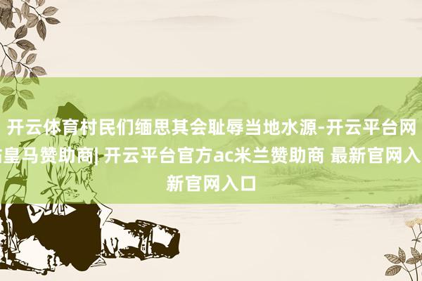 开云体育村民们缅思其会耻辱当地水源-开云平台网站皇马赞助商| 开云平台官方ac米兰赞助商 最新官网入口