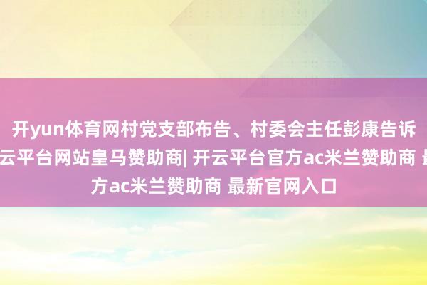 开yun体育网村党支部布告、村委会主任彭康告诉彭湃新闻-开云平台网站皇马赞助商| 开云平台官方ac米兰赞助商 最新官网入口
