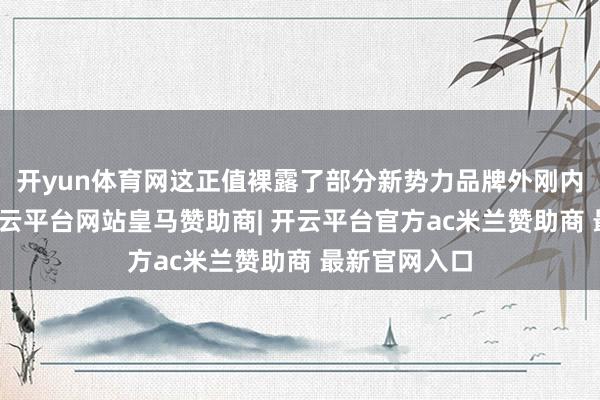 开yun体育网这正值裸露了部分新势力品牌外刚内柔的短板-开云平台网站皇马赞助商| 开云平台官方ac米兰赞助商 最新官网入口