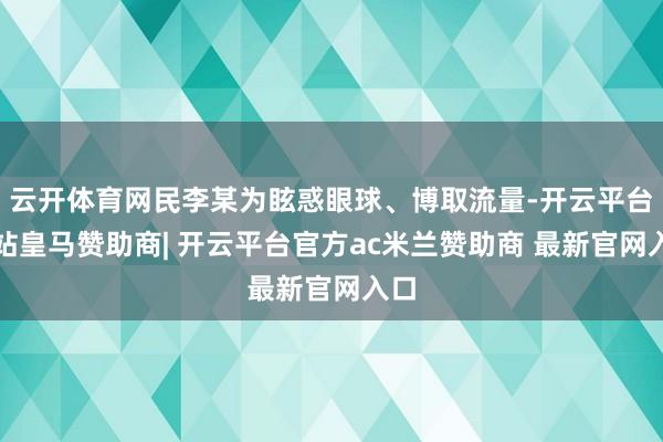 云开体育网民李某为眩惑眼球、博取流量-开云平台网站皇马赞助商| 开云平台官方ac米兰赞助商 最新官网入口