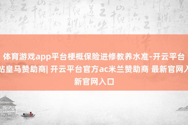 体育游戏app平台梗概保险进修教养水准-开云平台网站皇马赞助商| 开云平台官方ac米兰赞助商 最新官网入口