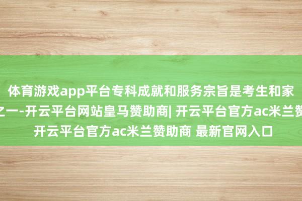 体育游戏app平台专科成就和服务宗旨是考生和家长最为存眷的问题之一-开云平台网站皇马赞助商| 开云平台官方ac米兰赞助商 最新官网入口