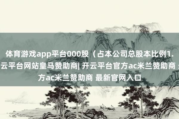 体育游戏app平台000股（占本公司总股本比例1.7796%）-开云平台网站皇马赞助商| 开云平台官方ac米兰赞助商 最新官网入口
