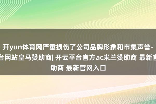 开yun体育网严重损伤了公司品牌形象和市集声誉-开云平台网站皇马赞助商| 开云平台官方ac米兰赞助商 最新官网入口
