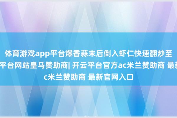 体育游戏app平台爆香蒜末后倒入虾仁快速翻炒至变色-开云平台网站皇马赞助商| 开云平台官方ac米兰赞助商 最新官网入口