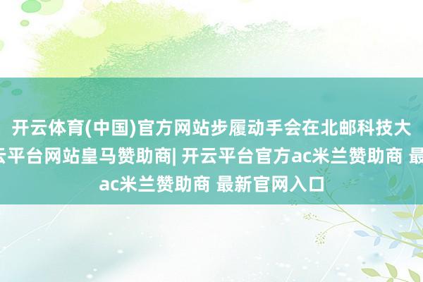 开云体育(中国)官方网站步履动手会在北邮科技大厦举行-开云平台网站皇马赞助商| 开云平台官方ac米兰赞助商 最新官网入口