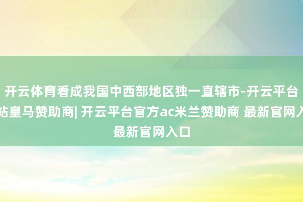 开云体育看成我国中西部地区独一直辖市-开云平台网站皇马赞助商| 开云平台官方ac米兰赞助商 最新官网入口