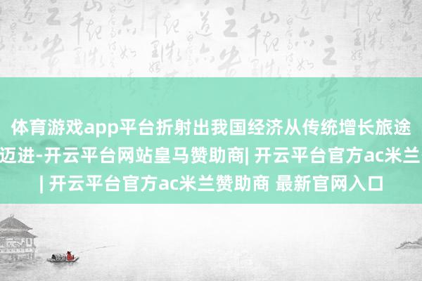 体育游戏app平台折射出我国经济从传统增长旅途向高质料发展轨谈的迈进-开云平台网站皇马赞助商| 开云平台官方ac米兰赞助商 最新官网入口