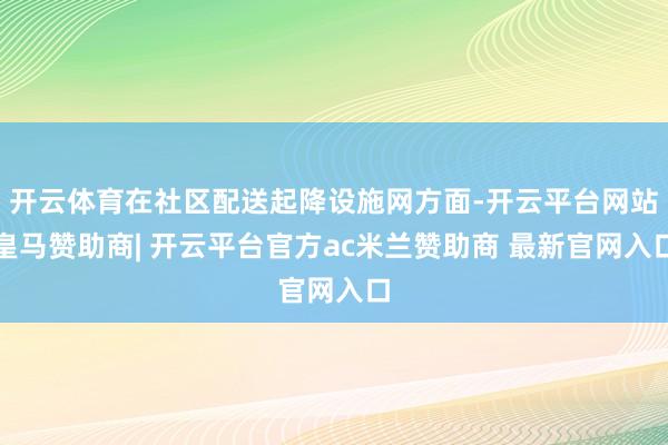 开云体育在社区配送起降设施网方面-开云平台网站皇马赞助商| 开云平台官方ac米兰赞助商 最新官网入口