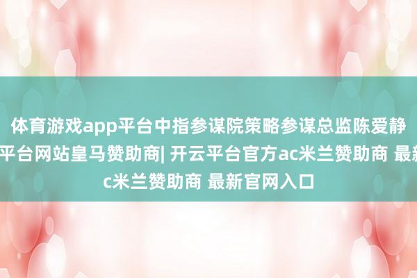 体育游戏app平台中指参谋院策略参谋总监陈爱静指出-开云平台网站皇马赞助商| 开云平台官方ac米兰赞助商 最新官网入口