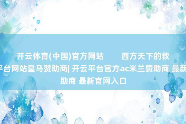 开云体育(中国)官方网站        西方天下的救济-开云平台网站皇马赞助商| 开云平台官方ac米兰赞助商 最新官网入口
