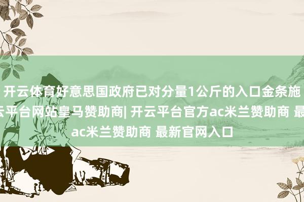 开云体育好意思国政府已对分量1公斤的入口金条施加关税-开云平台网站皇马赞助商| 开云平台官方ac米兰赞助商 最新官网入口