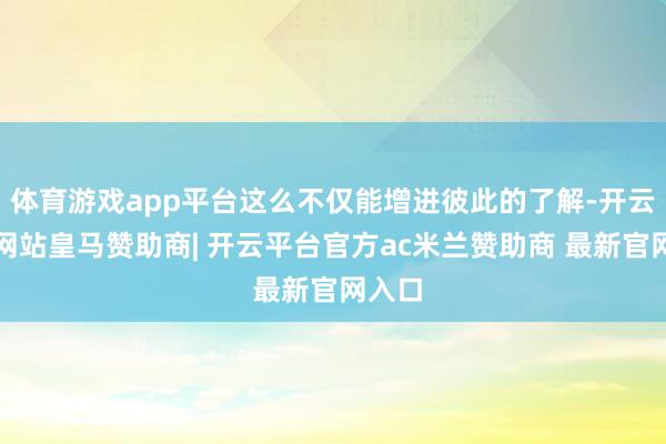 体育游戏app平台这么不仅能增进彼此的了解-开云平台网站皇马赞助商| 开云平台官方ac米兰赞助商 最新官网入口