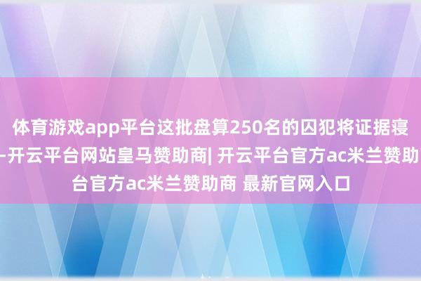 体育游戏app平台这批盘算250名的囚犯将证据寝兵契约赢得开释-开云平台网站皇马赞助商| 开云平台官方ac米兰赞助商 最新官网入口